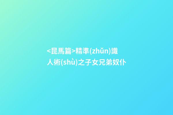 <昆馬篇>精準(zhǔn)識人術(shù)之子女兄弟奴仆